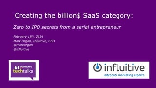 Creating the billion$ SaaS category:
Zero to IPO secrets from a serial entrepreneur
February 18th, 2014
Mark Organ, Influitive, CEO
@markorgan
@influitive

 
