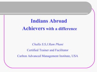 Indians Abroad
Achievers with a difference
Challa S.S.J.Ram Phani
Certified Trainer and Facilitator
Carlton Advanced Management Institute, USA
 