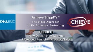 Achieve SnippITs ™
The Video Approach
to Performance Partnering
RESULTS
New Deals - New Markets
Increased Funnel - Increased Sales
 