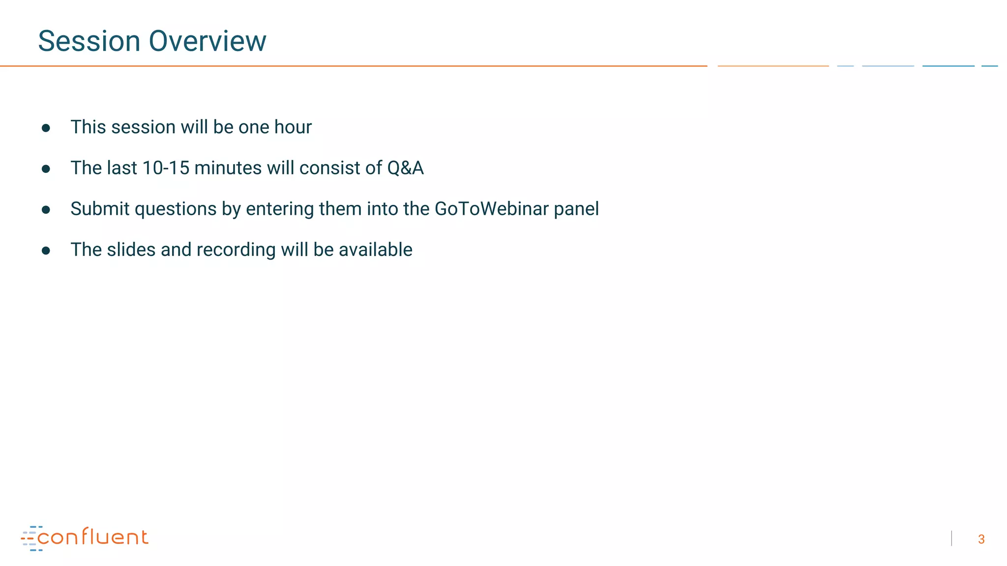 3
Session Overview
● This session will be one hour
● The last 10-15 minutes will consist of Q&A
● Submit questions by entering them into the GoToWebinar panel
● The slides and recording will be available
 