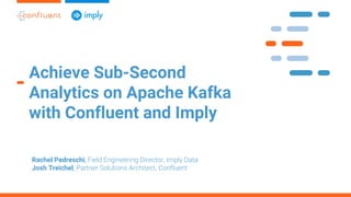 Achieve Sub-Second
Analytics on Apache Kafka
with Confluent and Imply
Rachel Pedreschi, Field Engineering Director, Imply Data
Josh Treichel, Partner Solutions Architect, Confluent
 