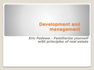 Development and
management
Eric Fedewa - Familiarize yourself
with principles of real estate
 
