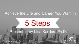 @lisakardos
5 Steps
Achieve the Life and Career You Want in
Copyright © 2015 Lisa Kardos, Ph.D.
Presented by Lisa Kardos, Ph.D.
 
