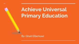 Achieve Universal
Primary Education
By: Ghait Elberkawi
 