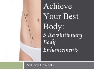 Achieve
Your Best
Body:
5 Revolutionary
Body
Enhancements
NuBody Concepts
 