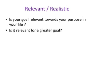 Relevant / Realistic
• Is your goal relevant towards your purpose in
your life ?
• Is it relevant for a greater goal?

 