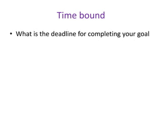 Time bound
• What is the deadline for completing your goal

 