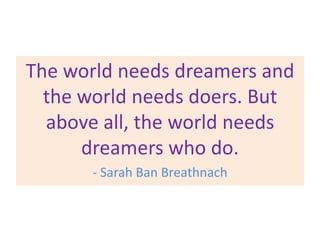 The world needs dreamers and
the world needs doers. But
above all, the world needs
dreamers who do.
- Sarah Ban Breathnach

 