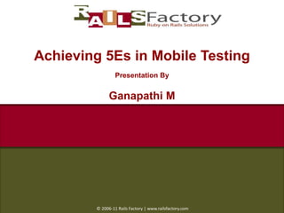 Achieving 5Es in Mobile Testing Presentation By Ganapathi M  © 2006-11 Rails Factory | www.railsfactory.com 