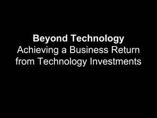 Beyond Technology  Achieving a Business Return from Technology Investments 