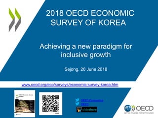 www.oecd.org/eco/surveys/economic-survey-korea.htm
OECD
OECD Economics
2018 OECD ECONOMIC
SURVEY OF KOREA
Achieving a new paradigm for
inclusive growth
Sejong, 20 June 2018
 