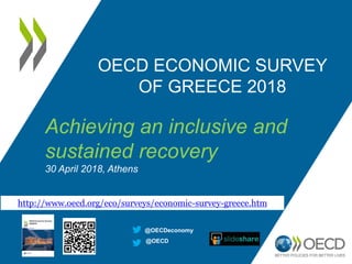 OECD ECONOMIC SURVEY
OF GREECE 2018
Achieving an inclusive and
sustained recovery
30 April 2018, Athens
http://www.oecd.org/eco/surveys/economic-survey-greece.htm
@OECDeconomy
@OECD
 