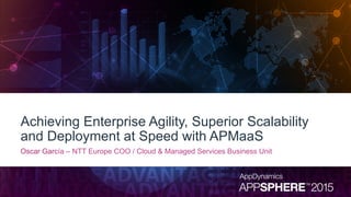 Achieving Enterprise Agility, Superior Scalability
and Deployment at Speed with APMaaS
Oscar García – NTT Europe COO / Cloud & Managed Services Business Unit
 
