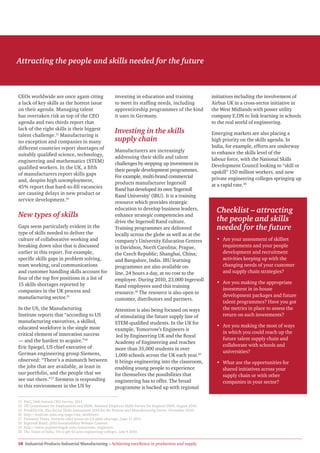 Attracting the people and skills needed for the future



CEOs worldwide are once again citing                       investing in education and training                  initiatives including the involvement of
a lack of key skills as the hottest issue                  to meet its staffing needs, including                Airbus UK in a cross-sector initiative in
on their agenda. Managing talent                           apprenticeship programmes of the kind                the West Midlands with power utility
has overtaken risk as top of the CEO                       it uses in Germany.                                  company E.ON to link learning in schools
agenda and two thirds report that                                                                               to the real world of engineering.
lack of the right skills is their biggest
talent challenge.13 Manufacturing is
                                                           Investing in the skills                              Emerging markets are also placing a
no exception and companies in many                         supply chain                                         high priority on the skills agenda. In
different countries report shortages of                                                                         India, for example, efforts are underway
                                                           Manufacturers are increasingly                       to enhance the skills level of the
suitably qualified science, technology,                    addressing their skills and talent
engineering and mathematics (STEM)                                                                              labour force, with the National Skills
                                                           challenges by stepping up investment in              Development Council looking to “skill or
qualified workers. In the UK, a fifth                      their people development programmes.
of manufacturers report skills gaps                                                                             upskill” 150 million workers, and new
                                                           For example, multi-brand commercial                  private engineering colleges springing up
and, despite high unemployment,                            products manufacturer Ingersoll
45% report that hard-to-fill vacancies                                                                          at a rapid rate.20
                                                           Rand has developed its own ‘Ingersoll
are causing delays in new product or                       Rand University’ (IRU). It is a training
service development.14                                     resource which provides strategic
                                                           education to develop business leaders,                 Checklist – attracting
New types of skills                                        enhance strategic competencies and
                                                           drive the Ingersoll Rand culture.                      the people and skills
Gaps seem particularly evident in the                      Training programmes are delivered                      needed for the future
type of skills needed to deliver the                       locally across the globe as well as at the
culture of collaborative working and                       company’s University Education Centres                 • Are your assessment of skillset
breaking down silos that is discussed                      in Davidson, North Carolina; Prague,                     requirements and your people
earlier in this report. For example,                       the Czech Republic; Shanghai, China;                     development and recruitment
specific skills gaps in problem solving,                   and Bangalore, India. IRU learning                       activities keeping up with the
team working, oral communications                          programmes are also available on-                        changing needs of your customer
and customer handling skills account for                   line, 24 hours a day, at no cost to the                  and supply chain strategies?
four of the top five positions in a list of                employee. During 2010, 23,000 Ingersoll
15 skills shortages reported by                                                                                   • Are you making the appropriate
                                                           Rand employees used this training
companies in the UK process and                                                                                     investment in in-house
                                                           resource.18 The resource is also open to
manufacturing sector.15                                                                                             development packages and future
                                                           customer, distributors and partners.
                                                                                                                    talent programmes? Have you got
In the US, the Manufacturing                               Attention is also being focused on ways                  the metrics in place to assess the
Institute reports that “according to US                    of stimulating the future supply line of                 return on such investments?
manufacturing executives, a skilled,                       STEM-qualified students. In the UK for
educated workforce is the single most                                                                             • Are you making the most of ways
                                                           example, Tomorrow’s Engineers is
critical element of innovation success                                                                              in which you could reach up the
                                                            led by Engineering UK and the Royal
— and the hardest to acquire.”16                                                                                    future talent supply chain and
                                                           Academy of Engineering and reaches
Eric Spiegel, US chief executive of                                                                                 collaborate with schools and
                                                           more than 35,000 students in over
German engineering group Siemens,                                                                                   universities?
                                                           1,000 schools across the UK each year.19
observed: “There’s a mismatch between                      It brings engineering into the classroom,              • What are the opportunities for
the jobs that are available, at least in                   enabling young people to experience                      shared initiatives across your
our portfolio, and the people that we                      for themselves the possibilities that                    supply chain or with other
see out there.”17 Siemens is responding                    engineering has to offer. The broad                      companies in your sector?
to this environment in the US by                           programme is backed up with regional

13   PwC, 14th Annual CEO Survey, 2011.
14   UK Commission for Employment and Skills, National Employer Skills Survey for England 2009, August 2010.
15   Proskills UK, The Sector Skills Assessment 2010 for the Process and Manufacturing Sector, December 2010.
16   http://institute.nam.org/page/edu_workforce.
17   Financial Times, Siemens chief warns on US skills shortage, June 11 2011.
18   Ingersoll Rand, 2010 Sustainability Website Content.
19   http://www.engineeringuk.com/tomorrows_engineers.
20   The Times of India, TN to get 42 new engineering colleges, July 9 2010.


18 Industrial Products Industrial Manufacturing – Achieving excellence in production and supply
 
