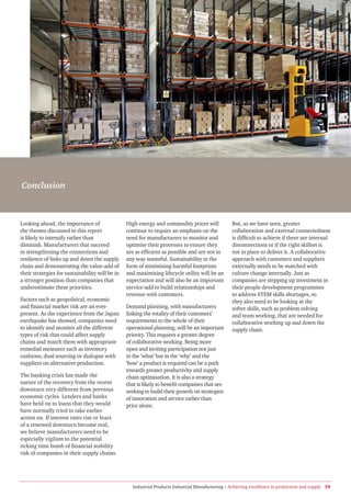 Conclusion



Looking ahead, the importance of                 High energy and commodity prices will            But, as we have seen, greater
the themes discussed in this report              continue to require an emphasis on the           collaboration and external connectedness
is likely to intensify rather than               need for manufacturers to monitor and            is difficult to achieve if there are internal
diminish. Manufacturers that succeed             optimise their processes to ensure they          disconnections or if the right skillset is
in strengthening the connections and             are as efficient as possible and are not in      not in place to deliver it. A collaborative
resilience of links up and down the supply       any way wasteful. Sustainability in the          approach with customers and suppliers
chain and demonstrating the value-add of         form of minimising harmful footprints            externally needs to be matched with
their strategies for sustainability will be in   and maximising lifecycle utility will be an      culture change internally. Just as
a stronger position than companies that          expectation and will also be an important        companies are stepping up investment in
underestimate these priorities.                  service-add to build relationships and           their people development programmes
                                                 revenue with customers.                          to address STEM skills shortages, so
Factors such as geopolitical, economic                                                            they also need to be looking at the
and financial market risk are an ever-           Demand planning, with manufacturers              softer skills, such as problem solving
present. As the experience from the Japan        linking the totality of their customers’         and team working, that are needed for
earthquake has showed, companies need            requirements to the whole of their               collaborative working up and down the
to identify and monitor all the different        operational planning, will be an important       supply chain.
types of risk that could affect supply           priority. This requires a greater degree
chains and match them with appropriate           of collaborative working. Being more
remedial measures such as inventory              open and inviting participation not just
cushions, dual sourcing or dialogue with         in the ‘what’ but in the ‘why’ and the
suppliers on alternative production.             ‘how’ a product is required can be a path
                                                 towards greater productivity and supply
The banking crisis has made the                  chain optimisation. It is also a strategy
nature of the recovery from the recent           that is likely to benefit companies that are
downturn very different from previous            seeking to build their growth on strategies
economic cycles. Lenders and banks               of innovation and service rather than
have held on to loans that they would            price alone.
have normally tried to take earlier
action on. If interest rates rise or fears
of a renewed downturn become real,
we believe manufacturers need to be
especially vigilant to the potential
ticking time bomb of financial stability
risk of companies in their supply chains.




                                                   Industrial Products Industrial Manufacturing – Achieving excellence in production and supply 19
 