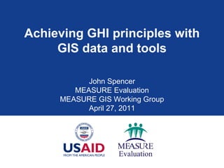 Achieving GHI principles with
     GIS data and tools

           John Spencer
        MEASURE Evaluation
     MEASURE GIS Working Group
           April 27, 2011
 