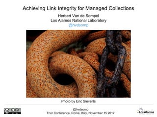 @hvdsomp
Thor Conference, Rome, Italy, November 15 2017
Herbert Van de Sompel
Los Alamos National Laboratory
@hvdsomp
Achieving Link Integrity for Managed Collections
Photo by Eric Sieverts
 