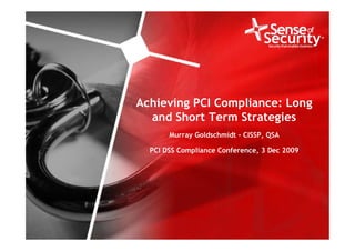 Achieving PCI Compliance: Long
                                   and Short Term Strategies
                                        Murray Goldschmidt - CISSP, QSA

                                   PCI DSS Compliance Conference, 3 Dec 2009




1   www.senseofsecurity.com.au                                            Tuesday, August 11, 2009
 