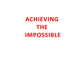 ACHIEVING 
   THE
IMPOSSIBLE


             1
 