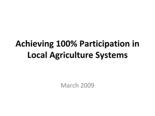 Achieving 100% Participation in
  Local Agriculture Systems


           March 2009
 