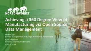 1 © Hortonworks Inc. 2011–2018. All rights reserved
Achieving a 360 Degree View of
Manufacturing via Open Source
Data Management
Michael Ger
General Manager, Manufacturing & Automotive, Hortonworks
Ryan Templeton
Solutions Engineer, Hortonworks
June 20, 2018
 