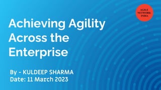 Achieving Agility
Across the
Enterprise
By - KULDEEP SHARMA
Date: 11 March 2023
 