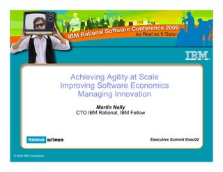 Achieving Agility at Scale
                         Improving Software Economics
                             Managing Innovation
                                    Martin Nally
                             CTO IBM Rational, IBM Fellow




                                                            Executive Summit Exec02



© 2009 IBM Corporation
 