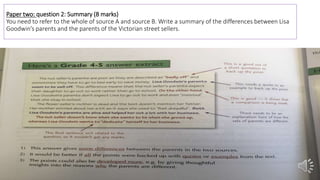 Paper two: question 2: Summary (8 marks)
You need to refer to the whole of source A and source B. Write a summary of the differences between Lisa
Goodwin’s parents and the parents of the Victorian street sellers.
 