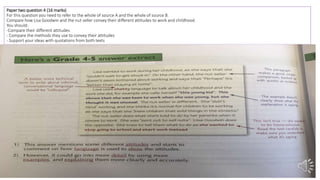 Paper two question 4 (16 marks)
For this question you need to refer to the whole of source A and the whole of source B.
Compare how Lisa Goodwin and the nut seller convey their different attitudes to work and childhood.
You should:
-Compare their different attitudes
- Compare the methods they use to convey their attitudes
- Support your ideas with quotations from both texts
 