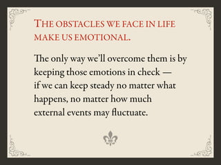 THE OBSTACLES WE FACE IN LIFE
MAKE US EMOTIONAL.
The only way we’ll overcome them is by
keeping those emotions in check —
if we can keep steady no matter what
happens, no matter how much
external events may fluctuate.
 