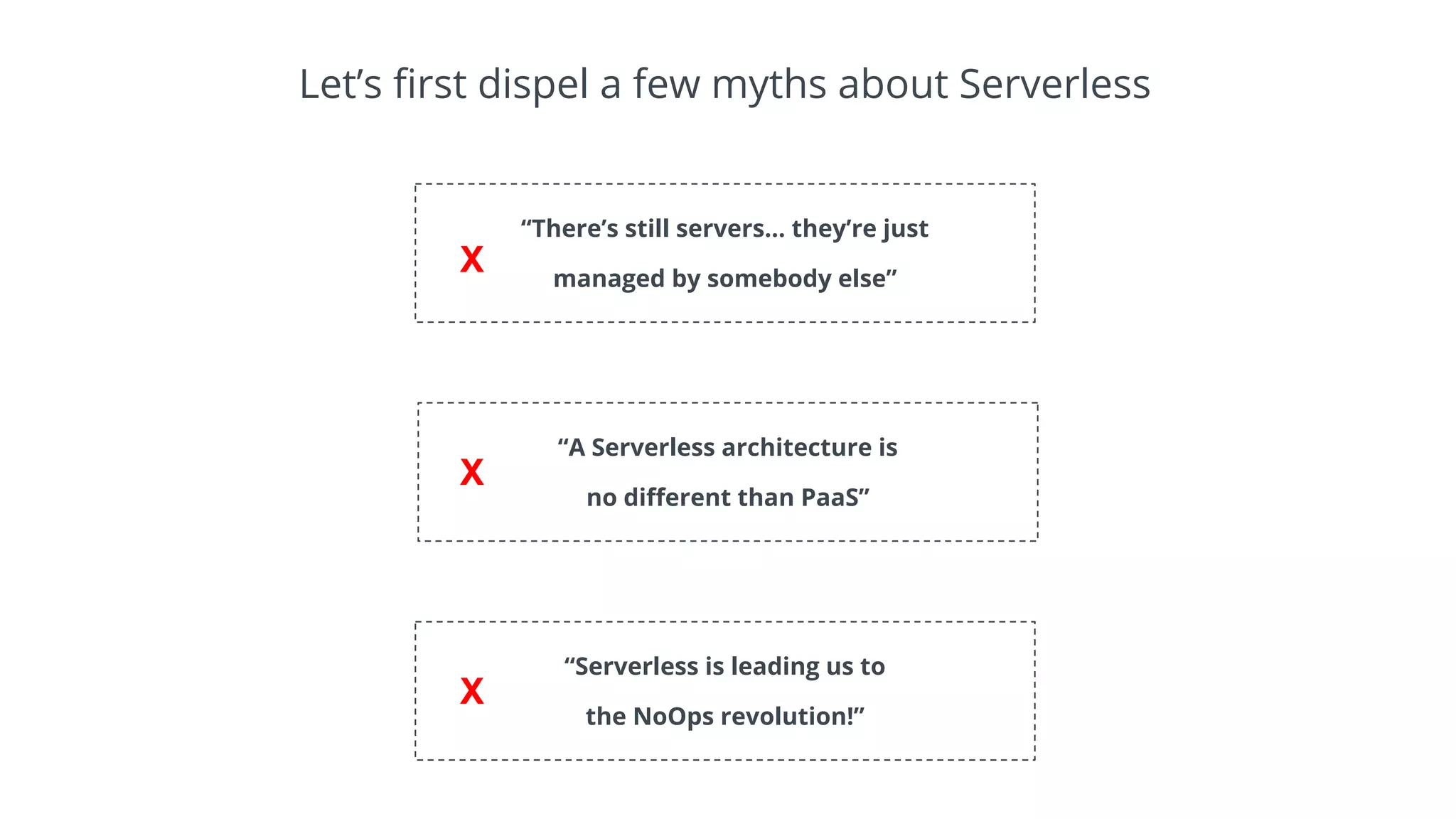 Let’s first dispel a few myths about Serverless
“There’s still servers… they’re just
managed by somebody else”
“A Serverless architecture is
no different than PaaS”
“Serverless is leading us to
the NoOps revolution!”
X
X
X
 