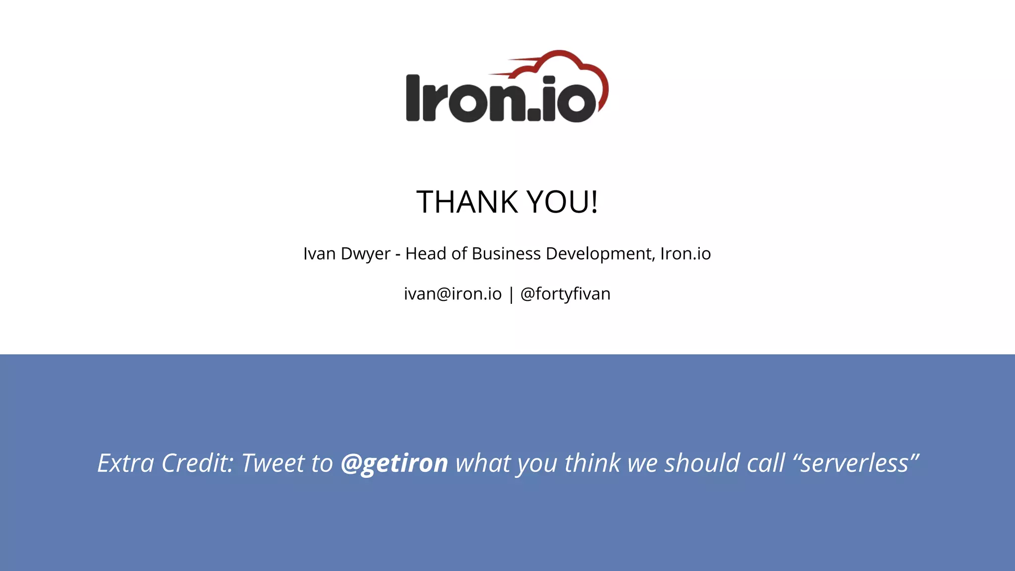 Extra Credit: Tweet to @getiron what you think we should call “serverless”
THANK YOU!
Ivan Dwyer - Head of Business Development, Iron.io
ivan@iron.io | @fortyfivan
 