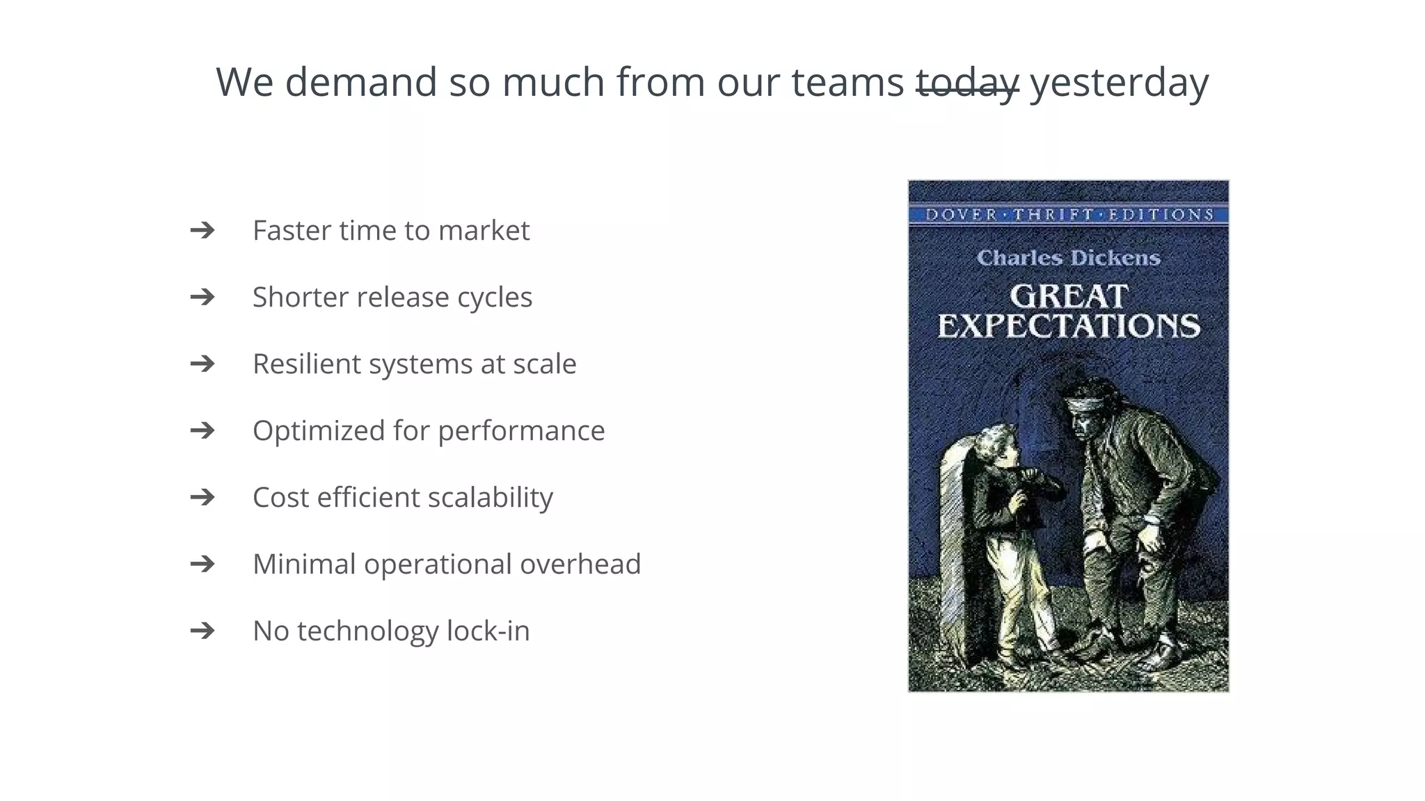 ➔ Faster time to market
➔ Shorter release cycles
➔ Resilient systems at scale
➔ Optimized for performance
➔ Cost efficient scalability
➔ Minimal operational overhead
➔ No technology lock-in
We demand so much from our teams today yesterday
 