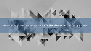 Developer empowerment comes from effective abstraction further up the stack
 