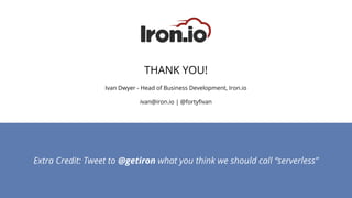 Extra Credit: Tweet to @getiron what you think we should call “serverless”
THANK YOU!
Ivan Dwyer - Head of Business Development, Iron.io
ivan@iron.io | @fortyfivan
 