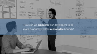 How can we empower our developers to be
more productive within reasonable bounds?
 
