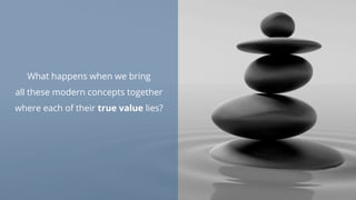 What happens when we bring
all these modern concepts together
where each of their true value lies?
 