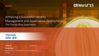 Achieving a Successful Identity
Management and Governance Deployment
The Florida Blue Experience
Linley Ali
Security
Florida Blue
Head of Enterprise Wide Technical Architecture
SCT08S
#CAWorld
 