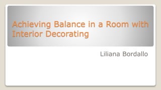Achieving Balance in a Room with
Interior Decorating
Liliana Bordallo
 