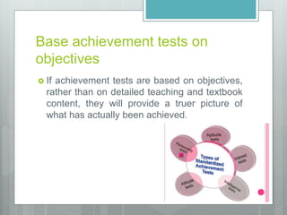 Base achievement tests on
objectives
 If achievement tests are based on objectives,
rather than on detailed teaching and textbook
content, they will provide a truer picture of
what has actually been achieved.
 