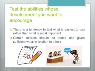 Test the abilities whose
development you want to
encourage
 There is a tendency to test what is easiest to test
rather than what is most important.
 Certain abilities should be tested and given
sufficient ways in relation to others.
 