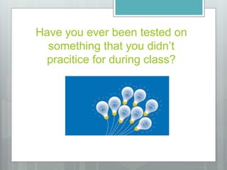 Have you ever been tested on
something that you didn’t
pracitice for during class?
 