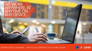 WE WORK
ANYWHERE, AT
ANYTIME ON
ANY DEVICE…
Flexible work is prevalent – rethink your definition of a mobile worker.
 