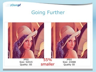 Going Further 
JPEG 
Size: 52015 
Quality: 85 
JPEG 
Size: 23488 
Quality 50 
55% 
smaller 
 