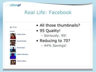 Real Life: Facebook 
• All those thumbnails? 
• 95 Quality! 
– Seriously. 95! 
• Reducing to 70? 
– 44% Savings! 
 