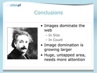 Conclusions 
• Images dominate the 
web 
– In Size 
– In Count 
• Image domination is 
growing larger 
• Huge, untapped area, 
needs more attention 
 