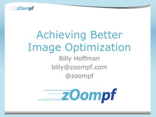 Achieving Better 
Image Optimization 
Billy Hoffman 
billy@zoompf.com 
@zoompf 
