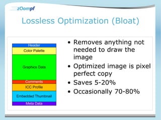 Lossless Optimization (Bloat) 
• Removes anything not 
needed to draw the 
image 
• Optimized image is pixel 
perfect copy 
• Saves 5-20% 
• Occasionally 70-80% 
 