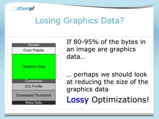 Losing Graphics Data? 
If 80-95% of the bytes in 
an image are graphics 
data… 
… perhaps we should look 
at reducing the size of the 
graphics data 
Lossy Optimizations! 
 
