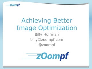 Achieving Better 
Image Optimization 
Billy Hoffman 
billy@zoompf.com 
@zoompf 
 